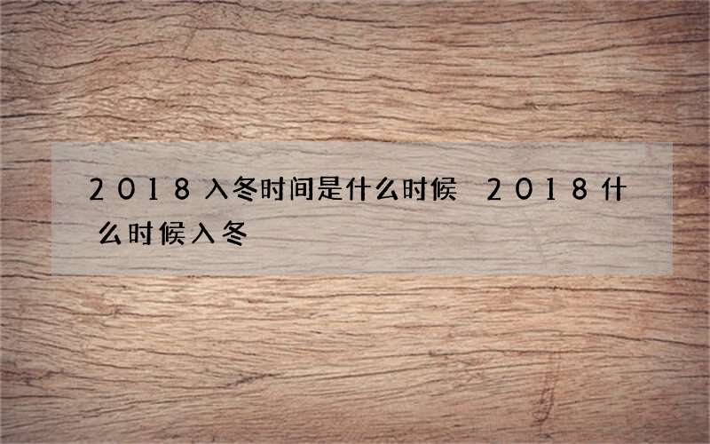2018入冬时间是什么时候 2018什么时候入冬